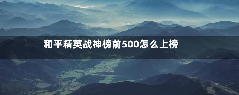 和平精英战神榜前500怎么上榜