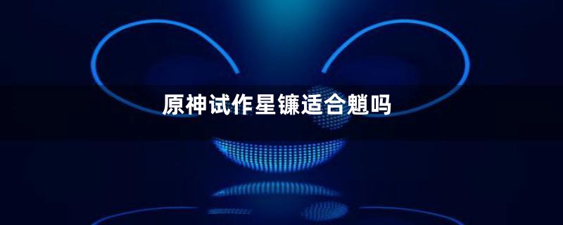 原神试作星镰适合魈吗