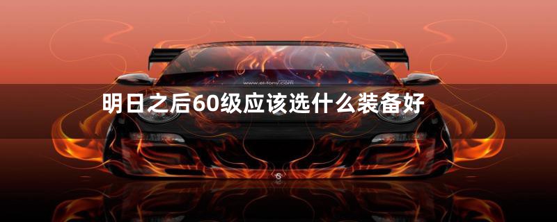 明日之后60级应该选什么装备好