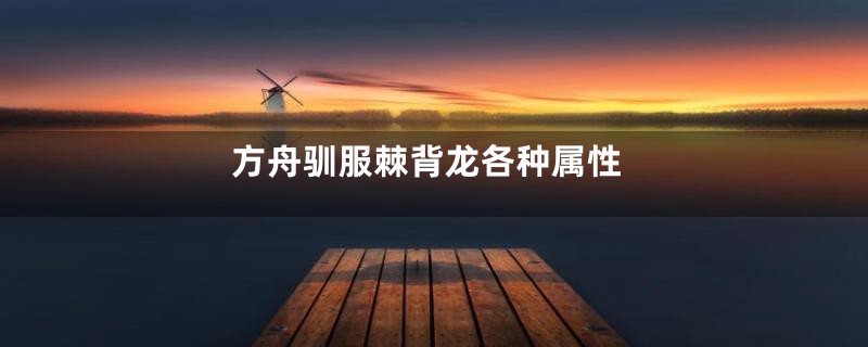 方舟驯服棘背龙各种属性