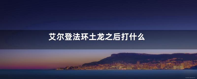 艾尔登法环土龙之后打什么