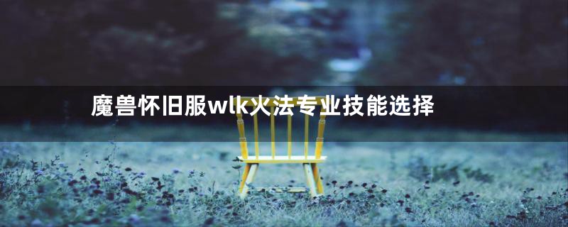 魔兽怀旧服wlk火法专业技能选择