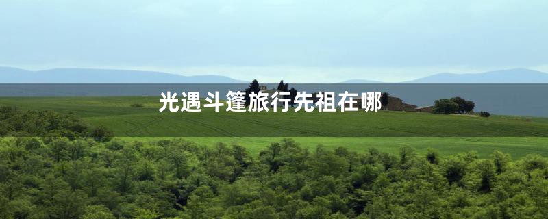 光遇斗篷旅行先祖在哪