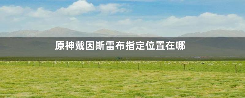 原神戴因斯雷布指定位置在哪