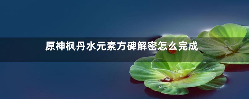 原神枫丹水元素方碑解密怎么完成