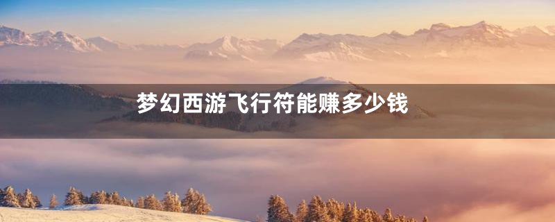 梦幻西游飞行符能赚多少钱
