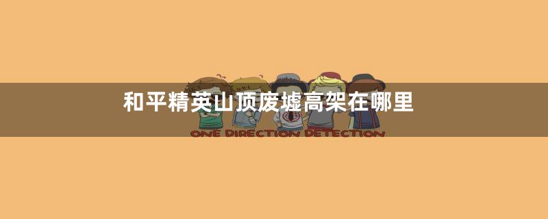 和平精英山顶废墟高架在哪里