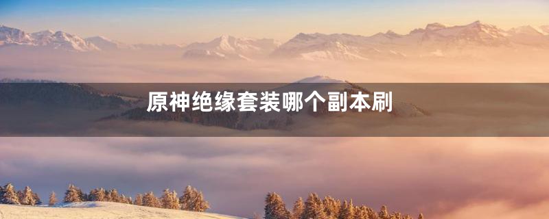 原神绝缘套装哪个副本刷