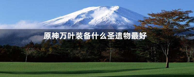 原神万叶装备什么圣遗物最好