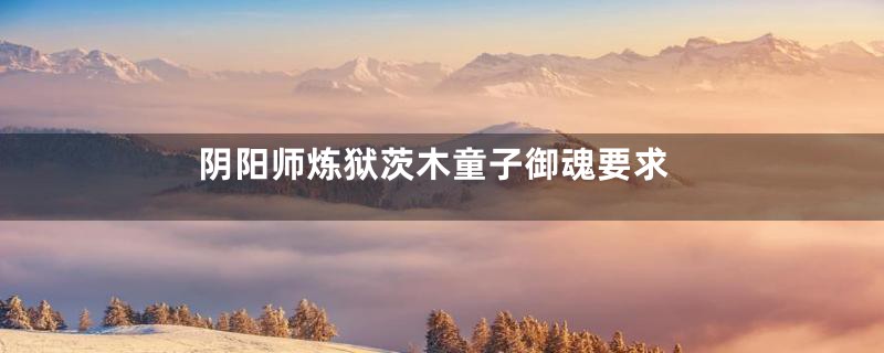 阴阳师炼狱茨木童子御魂要求