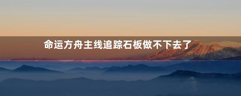 命运方舟主线追踪石板做不下去了