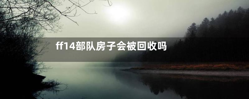 ff14部队房子会被回收吗