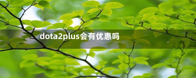 dota2plus会有优惠吗