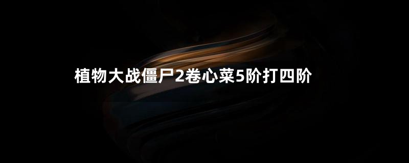 植物大战僵尸2卷心菜5阶打四阶