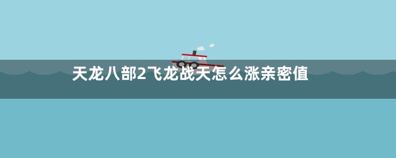 天龙八部2飞龙战天怎么涨亲密值